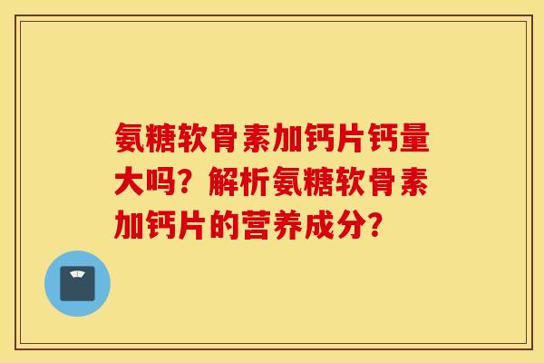 氨糖软骨素加钙片钙量大吗？解析氨糖软骨素加钙片的营养成分？
