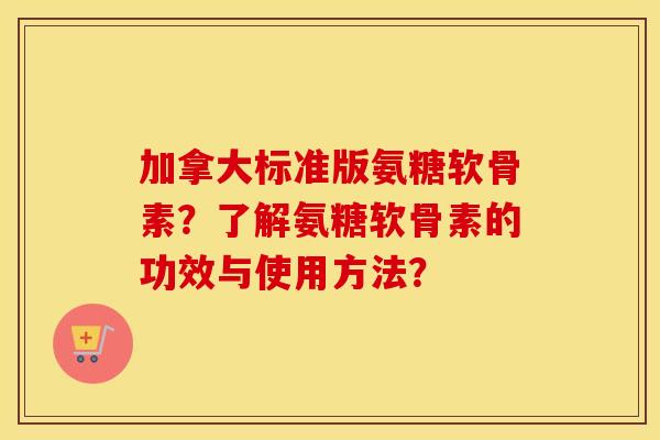 加拿大标准版氨糖软骨素?了解氨糖软骨素的功效与使用方法? 加拿大标准版氨糖软骨素?了解氨糖软骨素的功效与使用方法?