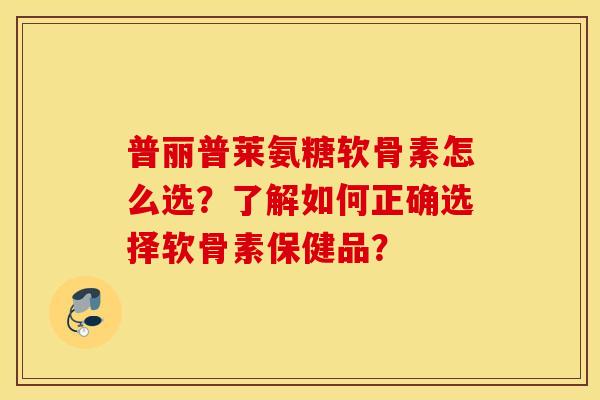 普丽普莱氨糖软骨素怎么选?了解如何正确选择软骨素保健品? 普丽普莱氨糖软骨素怎么选?了解如何正确选择软骨素保健品?