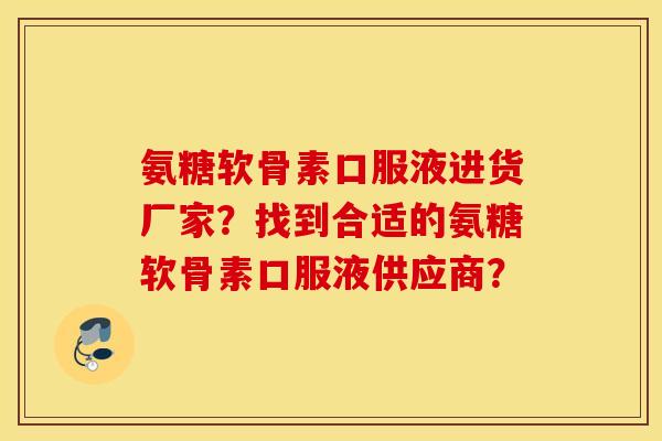 氨糖软骨素口服液进货厂家?找到合适的氨糖软骨素口服液供应商? 氨糖软骨素口服液进货厂家?找到合适的氨糖软骨素口服液供应商?