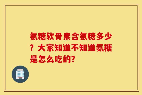 氨糖软骨素含氨糖多少?大家知道不知道氨糖是怎么吃的? 氨糖软骨素含氨糖多少?大家知道不知道氨糖是怎么吃的?