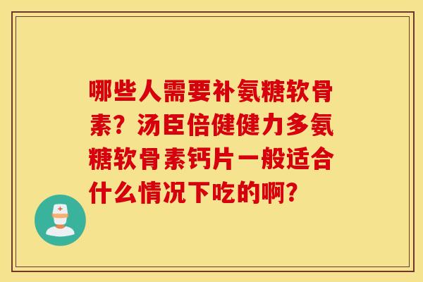 哪些人需要补氨糖软骨素?汤臣倍健健力多氨糖软骨素钙片一般适合什么情况下吃的啊? 哪些人需要补氨糖软骨素?汤臣倍健健力多氨糖软骨素钙片一般适合什么情况下吃的啊?