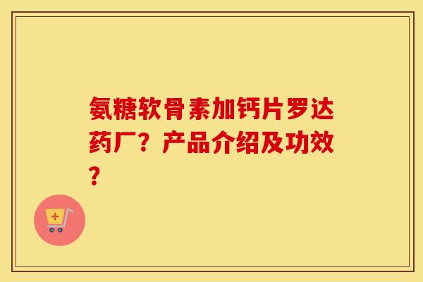 氨糖软骨素加钙片罗达药厂?产品介绍及功效? 氨糖软骨素加钙片罗达药厂?产品介绍及功效?