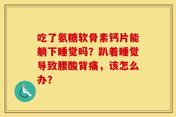 吃了氨糖软骨素钙片能躺下睡觉吗?趴着睡觉导致腰酸背痛,该怎么办? 吃了氨糖软骨素钙片能躺下睡觉吗?趴着睡觉导致腰酸背痛,该怎么办?