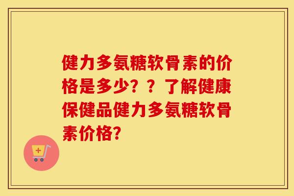 健力多氨糖软骨素的价格是多少??了解健康保健品健力多氨糖软骨素价格? 健力多氨糖软骨素的价格是多少??了解健康保健品健力多氨糖软骨素价格?