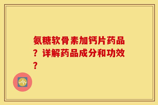 氨糖软骨素加钙片药品?详解药品成分和功效? 氨糖软骨素加钙片药品?详解药品成分和功效?