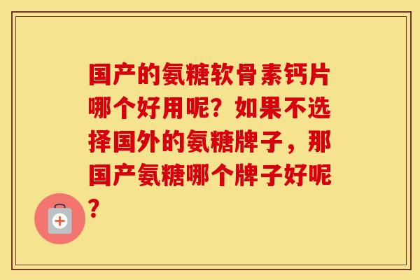 国产的氨糖软骨素钙片哪个好用呢?如果不选择国外的氨糖牌子,那国产氨糖哪个牌子好呢? 国产的氨糖软骨素钙片哪个好用呢?如果不选择国外的氨糖牌子,那国产氨糖哪个牌子好呢?