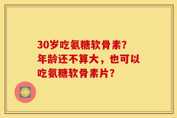 30岁吃氨糖软骨素?年龄还不算大,也可以吃氨糖软骨素片? 30岁吃氨糖软骨素?年龄还不算大,也可以吃氨糖软骨素片?