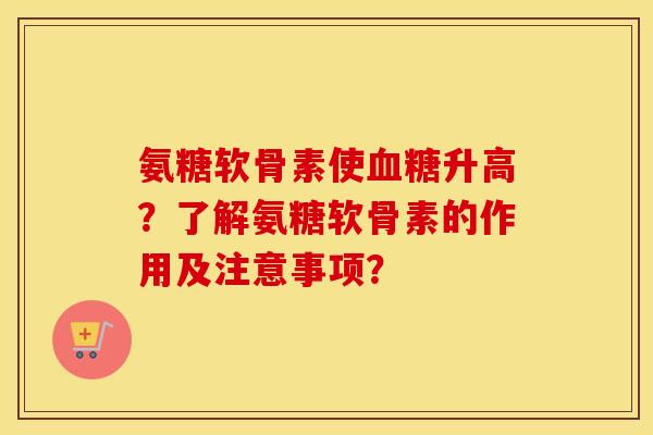 氨糖软骨素使升高?了解氨糖软骨素的作用及注意事项? 氨糖软骨素使升高?了解氨糖软骨素的作用及注意事项?