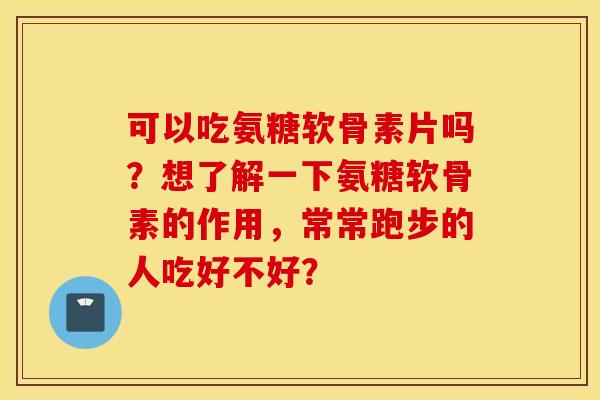 可以吃氨糖软骨素片吗?想了解一下氨糖软骨素的作用,常常跑步的人吃好不好? 可以吃氨糖软骨素片吗?想了解一下氨糖软骨素的作用,常常跑步的人吃好不好?