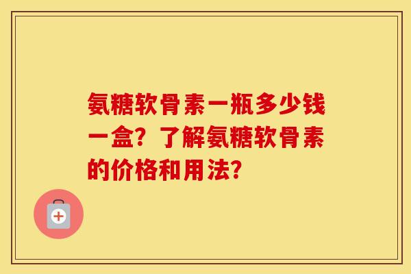 氨糖软骨素一瓶多少钱一盒?了解氨糖软骨素的价格和用法? 氨糖软骨素一瓶多少钱一盒?了解氨糖软骨素的价格和用法?