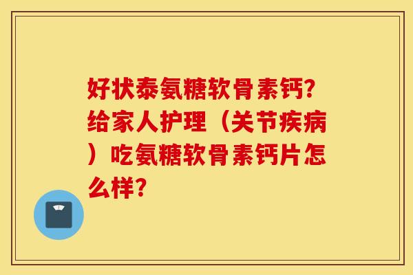 好状泰氨糖软骨素钙?给家人护理(关节)吃氨糖软骨素钙片怎么样? 好状泰氨糖软骨素钙?给家人护理(关节)吃氨糖软骨素钙片怎么样?