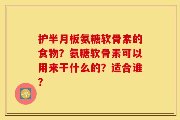 护氨糖软骨素的食物?氨糖软骨素可以用来干什么的?适合谁? 护氨糖软骨素的食物?氨糖软骨素可以用来干什么的?适合谁?