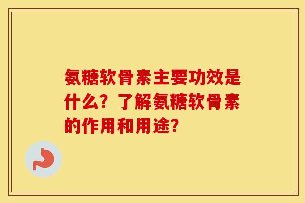 氨糖软骨素主要功效是什么?了解氨糖软骨素的作用和用途? 氨糖软骨素主要功效是什么?了解氨糖软骨素的作用和用途?