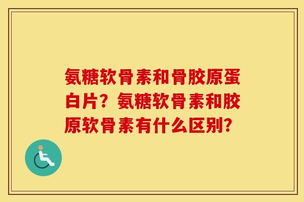 氨糖软骨素和骨胶原蛋白片？氨糖软骨素和胶原软骨素有什么区别？