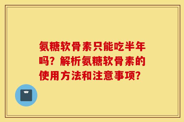 氨糖软骨素只能吃半年吗?解析氨糖软骨素的使用方法和注意事项? 氨糖软骨素只能吃半年吗?解析氨糖软骨素的使用方法和注意事项?