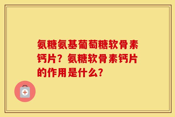 氨糖氨基葡萄糖软骨素钙片?氨糖软骨素钙片的作用是什么? 氨糖氨基葡萄糖软骨素钙片?氨糖软骨素钙片的作用是什么?
