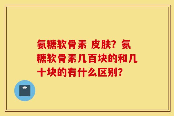 氨糖软骨素 ?氨糖软骨素几百块的和几十块的有什么区别? 氨糖软骨素 ?氨糖软骨素几百块的和几十块的有什么区别?