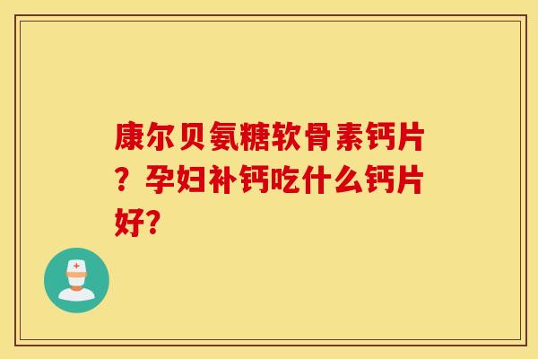 康尔贝氨糖软骨素钙片？孕妇补钙吃什么钙片好？