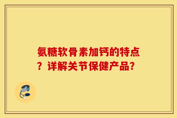 氨糖软骨素加钙的特点？详解关节保健产品？