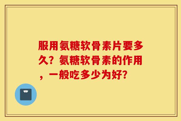 服用氨糖软骨素片要多久?氨糖软骨素的作用,一般吃多少为好? 服用氨糖软骨素片要多久?氨糖软骨素的作用,一般吃多少为好?