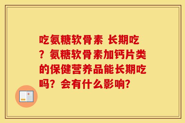 吃氨糖软骨素 长期吃?氨糖软骨素加钙片类的保健营养品能长期吃吗?会有什么影响? 吃氨糖软骨素 长期吃?氨糖软骨素加钙片类的保健营养品能长期吃吗?会有什么影响?