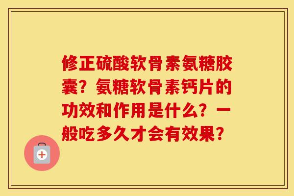 修正硫酸软骨素氨糖胶囊?氨糖软骨素钙片的功效和作用是什么?一般吃多久才会有效果? 修正硫酸软骨素氨糖胶囊?氨糖软骨素钙片的功效和作用是什么?一般吃多久才会有效果?