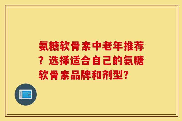 氨糖软骨素中老年推荐?选择适合自己的氨糖软骨素品牌和剂型? 氨糖软骨素中老年推荐?选择适合自己的氨糖软骨素品牌和剂型?