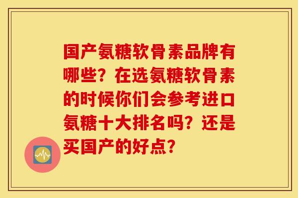 国产氨糖软骨素品牌有哪些?在选氨糖软骨素的时候你们会参考进口氨糖十大排名吗?还是买国产的好点? 国产氨糖软骨素品牌有哪些?在选氨糖软骨素的时候你们会参考进口氨糖十大排名吗?还是买国产的好点?