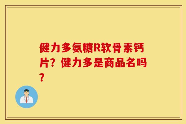 健力多氨糖R软骨素钙片?健力多是商品名吗? 健力多氨糖R软骨素钙片?健力多是商品名吗?