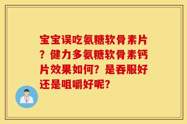 宝宝误吃氨糖软骨素片？健力多氨糖软骨素钙片效果如何？是吞服好还是咀嚼好呢？