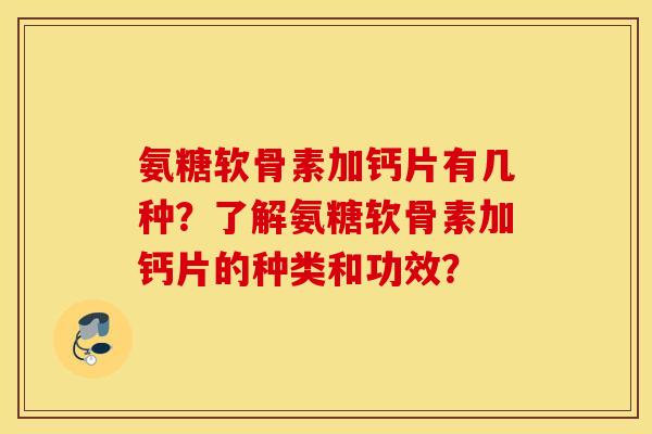 氨糖软骨素加钙片有几种？了解氨糖软骨素加钙片的种类和功效？