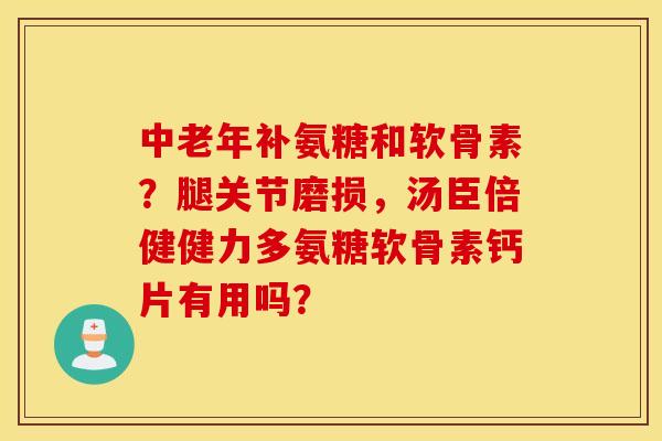 中老年补氨糖和软骨素?腿关节磨损,汤臣倍健健力多氨糖软骨素钙片有用吗? 中老年补氨糖和软骨素?腿关节磨损,汤臣倍健健力多氨糖软骨素钙片有用吗?