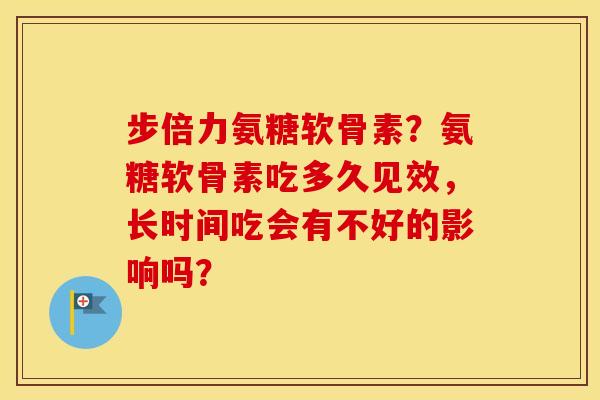 步倍力氨糖软骨素?氨糖软骨素吃多久见效,长时间吃会有不好的影响吗? 步倍力氨糖软骨素?氨糖软骨素吃多久见效,长时间吃会有不好的影响吗?