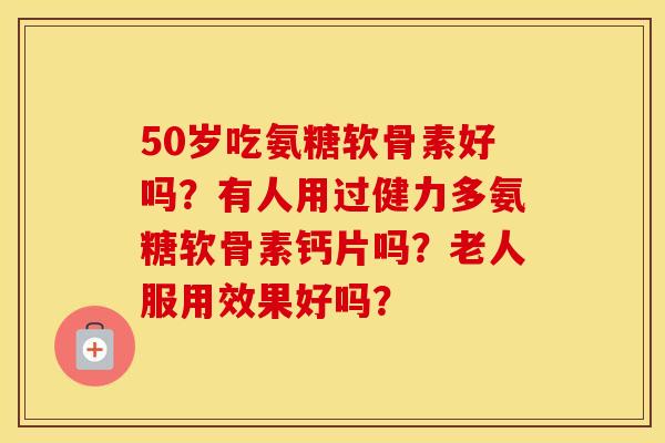 50岁吃氨糖软骨素好吗？有人用过健力多氨糖软骨素钙片吗？老人服用效果好吗？