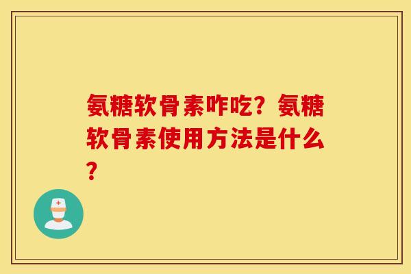 氨糖软骨素咋吃?氨糖软骨素使用方法是什么? 氨糖软骨素咋吃?氨糖软骨素使用方法是什么?