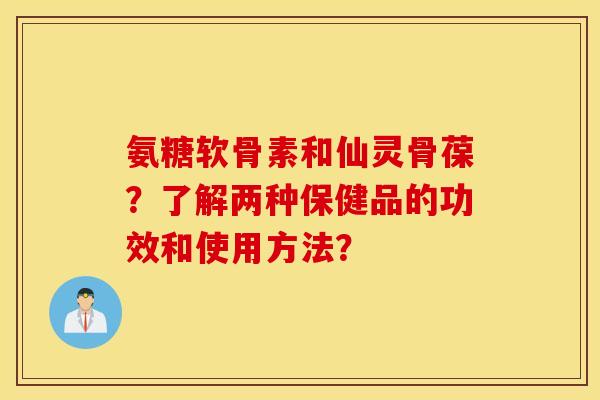 氨糖软骨素和仙灵骨葆?了解两种保健品的功效和使用方法? 氨糖软骨素和仙灵骨葆?了解两种保健品的功效和使用方法?