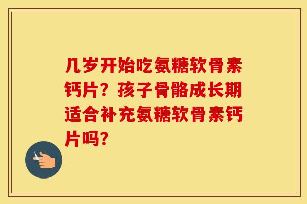 几岁开始吃氨糖软骨素钙片?孩子骨骼成长期适合补充氨糖软骨素钙片吗? 几岁开始吃氨糖软骨素钙片?孩子骨骼成长期适合补充氨糖软骨素钙片吗?