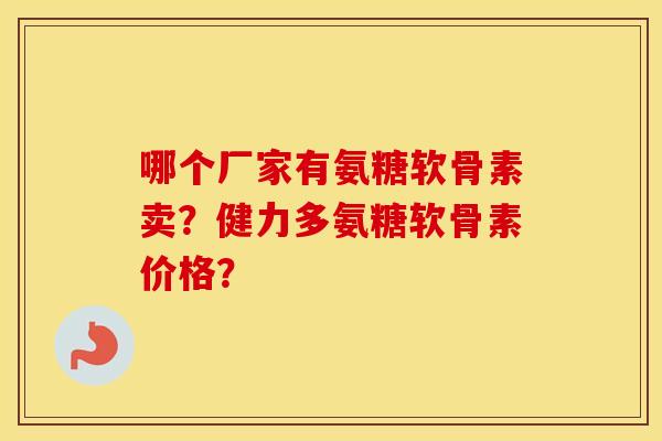 哪个厂家有氨糖软骨素卖？健力多氨糖软骨素价格？