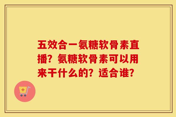 五效合一氨糖软骨素直播?氨糖软骨素可以用来干什么的?适合谁? 五效合一氨糖软骨素直播?氨糖软骨素可以用来干什么的?适合谁?