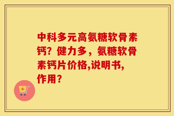 中科多元高氨糖软骨素钙？健力多，氨糖软骨素钙片价格,说明书,作用？