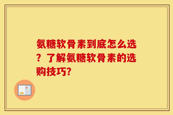氨糖软骨素到底怎么选？了解氨糖软骨素的选购技巧？