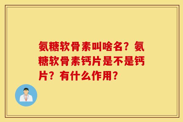 氨糖软骨素叫啥名?氨糖软骨素钙片是不是钙片?有什么作用? 氨糖软骨素叫啥名?氨糖软骨素钙片是不是钙片?有什么作用?