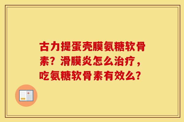 古力提蛋壳膜氨糖软骨素?怎么,吃氨糖软骨素有效么? 古力提蛋壳膜氨糖软骨素?怎么,吃氨糖软骨素有效么?
