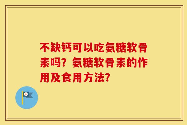 不缺钙可以吃氨糖软骨素吗?氨糖软骨素的作用及食用方法? 不缺钙可以吃氨糖软骨素吗?氨糖软骨素的作用及食用方法?