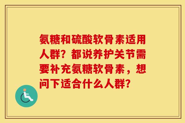 氨糖和硫酸软骨素适用人群?都说养护关节需要补充氨糖软骨素,想问下适合什么人群? 氨糖和硫酸软骨素适用人群?都说养护关节需要补充氨糖软骨素,想问下适合什么人群?