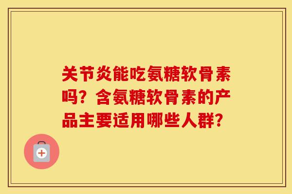 能吃氨糖软骨素吗?含氨糖软骨素的产品主要适用哪些人群? 能吃氨糖软骨素吗?含氨糖软骨素的产品主要适用哪些人群?