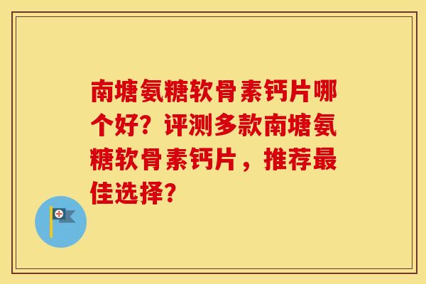 南塘氨糖软骨素钙片哪个好?评测多款南塘氨糖软骨素钙片,推荐佳选择? 南塘氨糖软骨素钙片哪个好?评测多款南塘氨糖软骨素钙片,推荐佳选择?