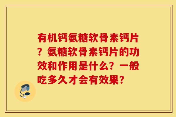 有机钙氨糖软骨素钙片?氨糖软骨素钙片的功效和作用是什么?一般吃多久才会有效果? 有机钙氨糖软骨素钙片?氨糖软骨素钙片的功效和作用是什么?一般吃多久才会有效果?