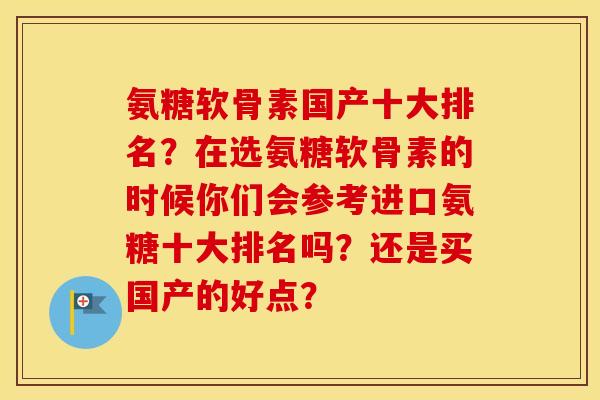 氨糖软骨素国产十大排名?在选氨糖软骨素的时候你们会参考进口氨糖十大排名吗?还是买国产的好点? 氨糖软骨素国产十大排名?在选氨糖软骨素的时候你们会参考进口氨糖十大排名吗?还是买国产的好点?